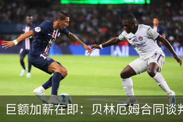 巨额加薪在即：贝林厄姆合同谈判取得突破